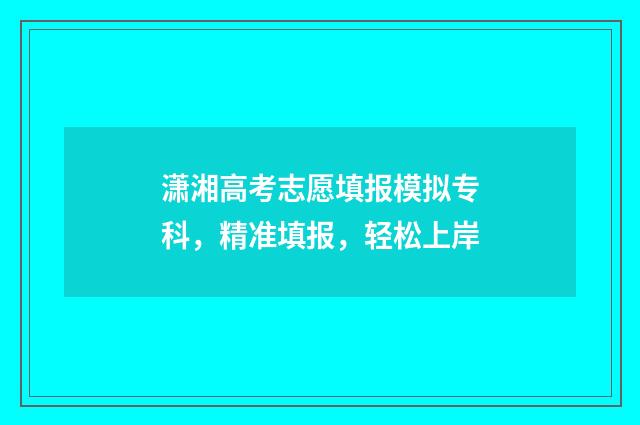 潇湘高考志愿填报模拟专科,精准填报,轻松上岸