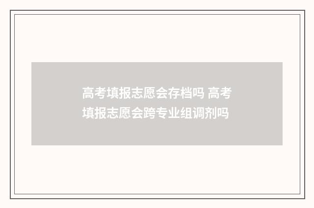 高考填报志愿会存档吗 高考填报志愿会跨专业组调剂吗