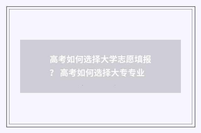 高考如何选择大学志愿填报？ 高考如何选择大专专业