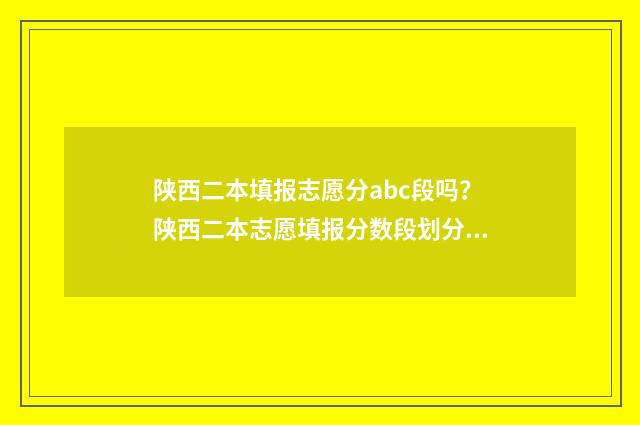陕西二本填报志愿分abc段吗？陕西二本志愿填报分数段划分全解析 陕西二本填报志愿可以填几个学校
