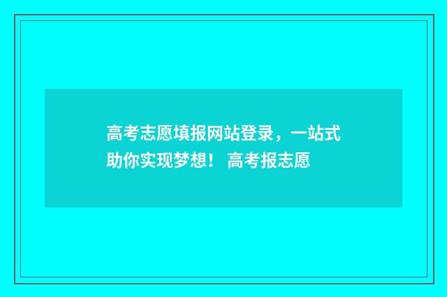 高考志愿填报网站登录，一站式助你实现梦想！ 高考报志愿