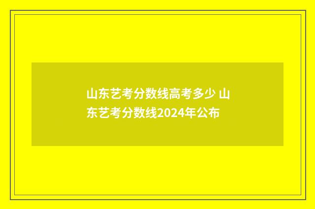 山东艺考分数线高考多少 山东艺考分数线2024年公布