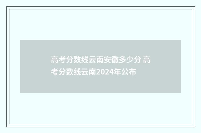 高考分数线云南安徽多少分 高考分数线云南2024年公布