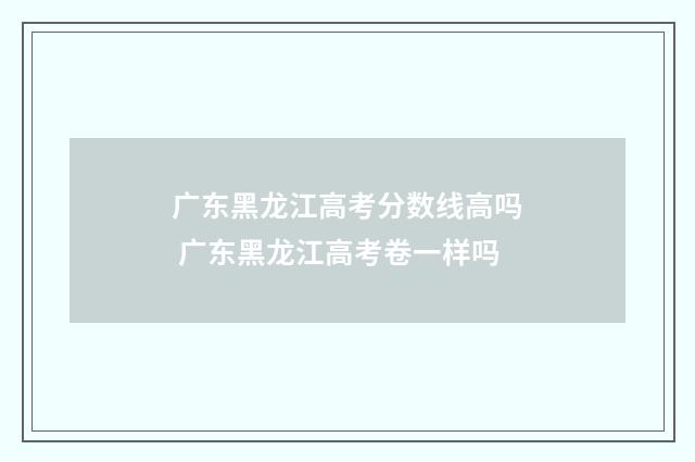 广东黑龙江高考分数线高吗 广东黑龙江高考卷一样吗