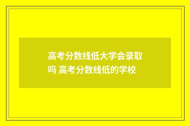 高考分数线低大学会录取吗 高考分数线低的学校