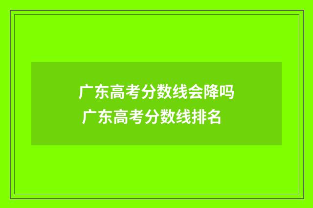 广东高考分数线会降吗 广东高考分数线排名