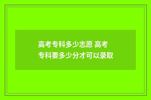 高考专科多少志愿 高考专科要多少分才可以录取