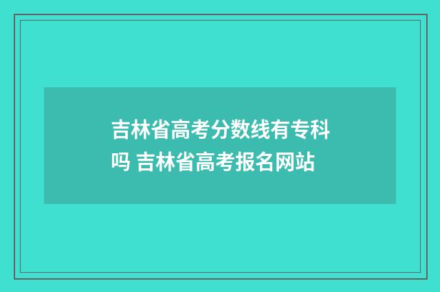 吉林省高考分数线有专科吗 吉林省高考报名网站
