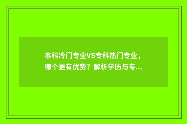 本科冷门专业VS专科热门专业，哪个更有优势？解析学历与专业选择 本科冷门专业和大专热门专业