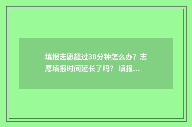 填报志愿超过30分钟怎么办？志愿填报时间延长了吗？ 填报志愿超过半小时有影响吗