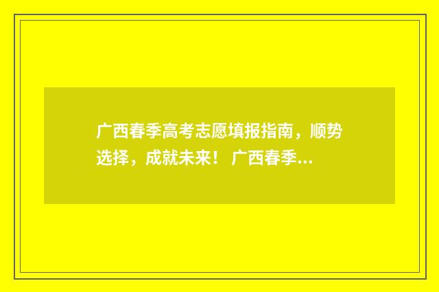 广西春季高考志愿填报指南,顺势选择,成就未来! 广西春季高考报名要求