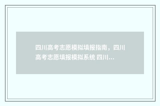 四川高考志愿模拟填报指南，四川高考志愿填报模拟系统 四川高考志愿模拟填报怎么填报的