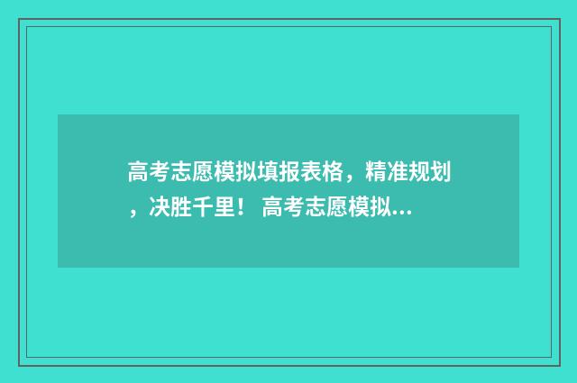 高考志愿模拟填报表格，精准规划，决胜千里！ 高考志愿模拟填报免费