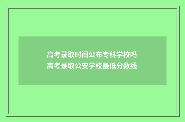 高考录取时间公布专科学校吗 高考录取公安学校最低分数线
