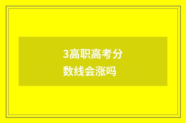 3高职高考分数线会涨吗