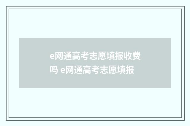 e网通高考志愿填报收费吗 e网通高考志愿填报