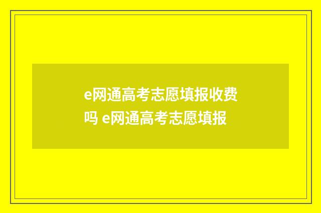 e网通高考志愿填报收费吗 e网通高考志愿填报