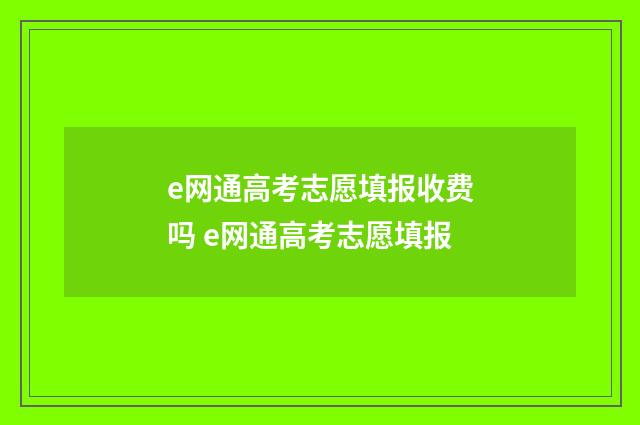 e网通高考志愿填报收费吗 e网通高考志愿填报