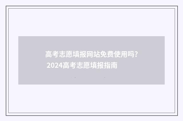 高考志愿填报网站免费使用吗? 2024高考志愿填报指南