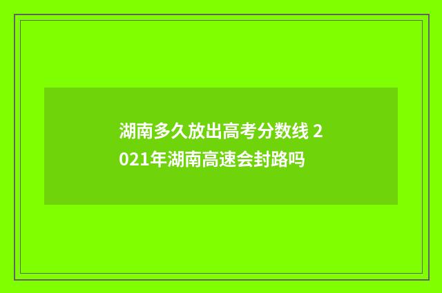 湖南多久放出高考分数线 2021年湖南高速会封路吗
