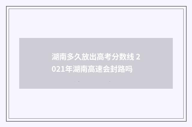 湖南多久放出高考分数线 2021年湖南高速会封路吗