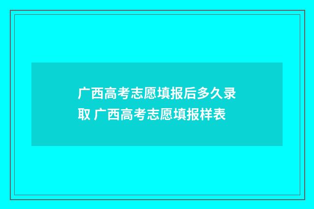 广西高考志愿填报后多久录取 广西高考志愿填报样表