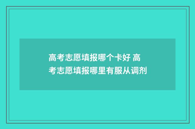 高考志愿填报哪个卡好 高考志愿填报哪里有服从调剂