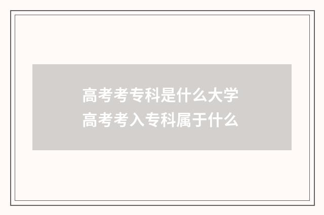 高考考专科是什么大学 高考考入专科属于什么
