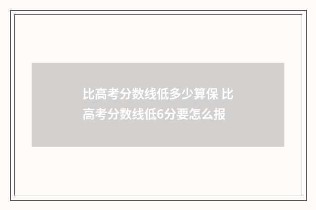 比高考分数线低多少算保 比高考分数线低6分要怎么报