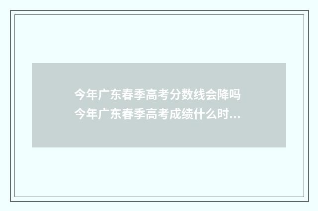 今年广东春季高考分数线会降吗 今年广东春季高考成绩什么时间可以查询