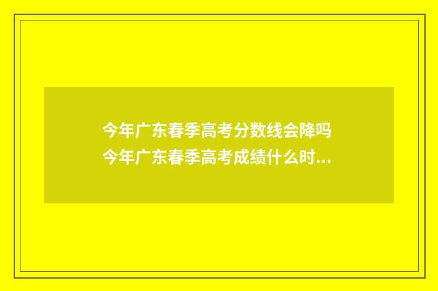 今年广东春季高考分数线会降吗 今年广东春季高考成绩什么时间可以查询