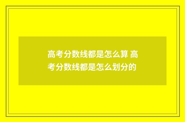 高考分数线都是怎么算 高考分数线都是怎么划分的