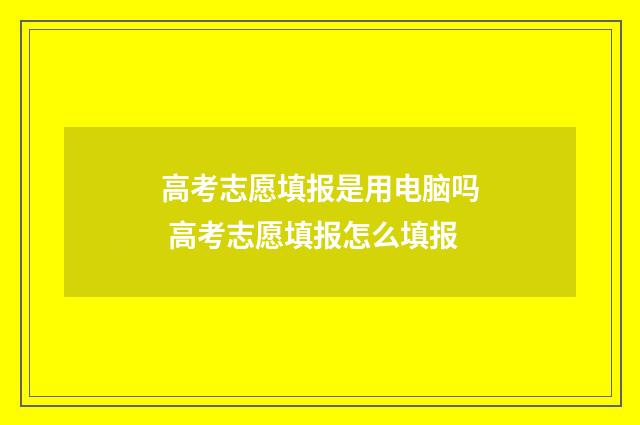 高考志愿填报是用电脑吗 高考志愿填报怎么填报