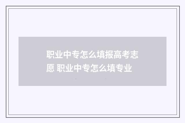 职业中专怎么填报高考志愿 职业中专怎么填专业