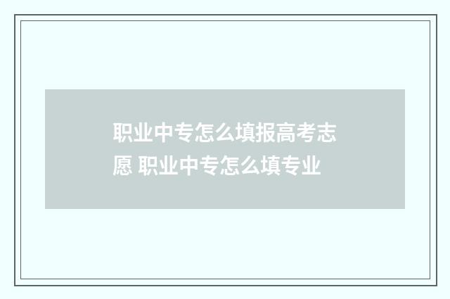 职业中专怎么填报高考志愿 职业中专怎么填专业