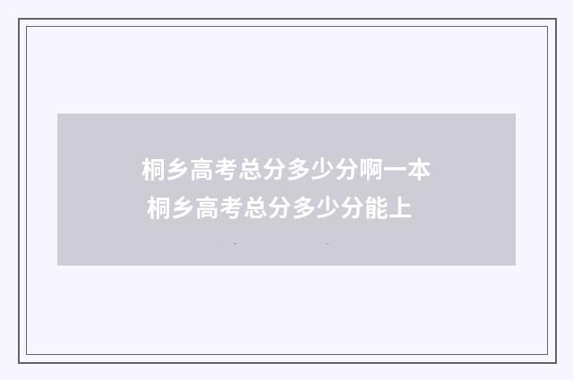 桐乡高考总分多少分啊一本 桐乡高考总分多少分能上