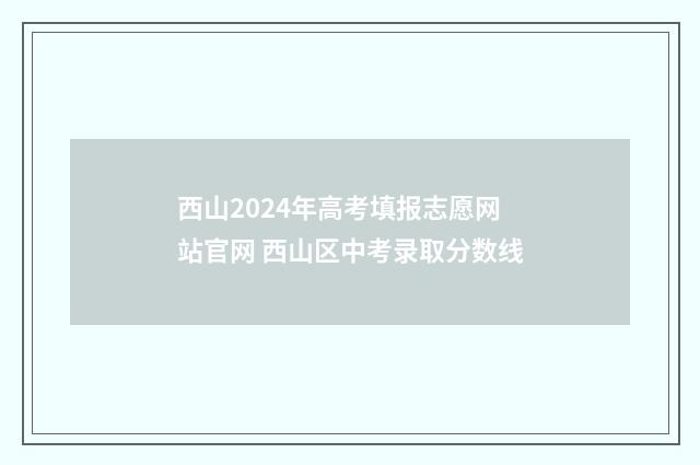 西山2024年高考填报志愿网站官网 西山区中考录取分数线
