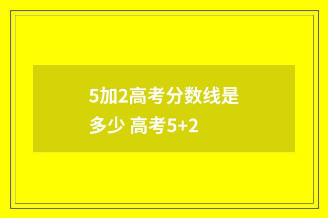 5加2高考分数线是多少 高考5+2