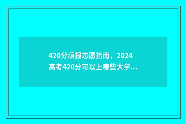 420分填报志愿指南，2024高考420分可以上哪些大学 填报志愿45