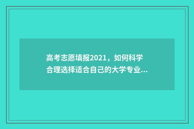高考志愿填报2021，如何科学合理选择适合自己的大学专业？ 高考志愿填报2024年具体时间