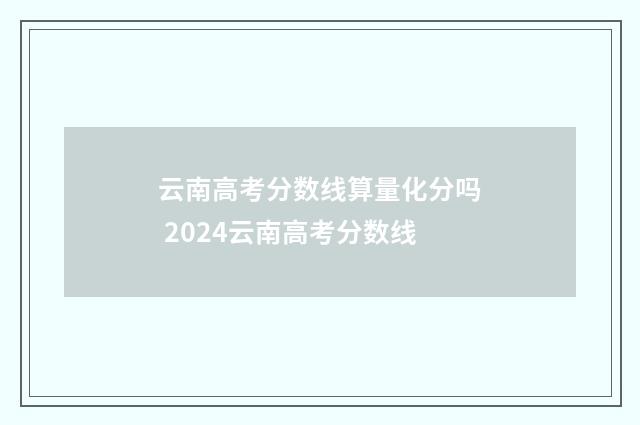 云南高考分数线算量化分吗 2024云南高考分数线