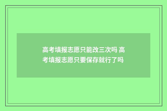 高考填报志愿只能改三次吗 高考填报志愿只要保存就行了吗