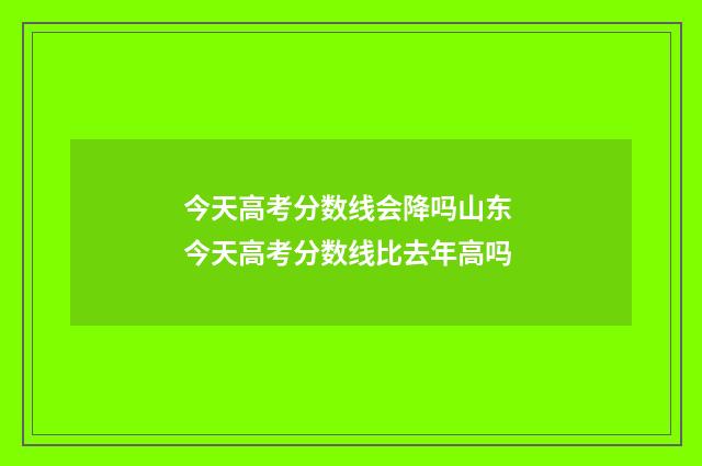 今天高考分数线会降吗山东 今天高考分数线比去年高吗
