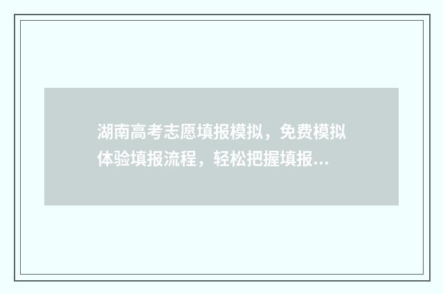 湖南高考志愿填报模拟，免费模拟体验填报流程，轻松把握填报良机 潇湘高考单招志愿填报