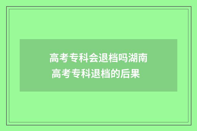 高考专科会退档吗湖南 高考专科退档的后果