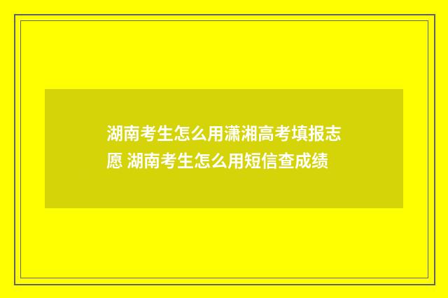 湖南考生怎么用潇湘高考填报志愿 湖南考生怎么用短信查成绩