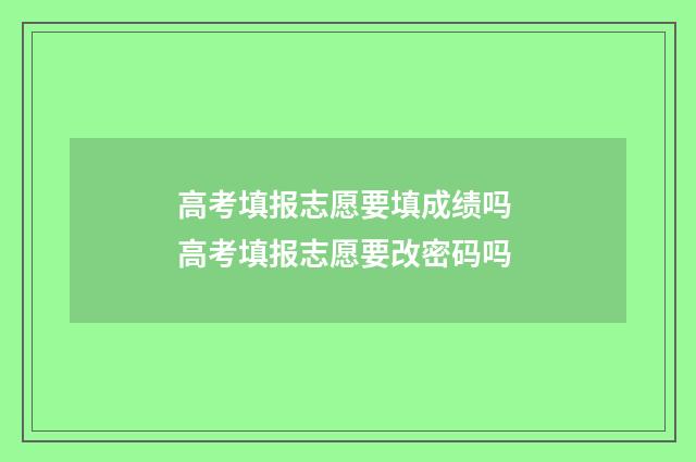 高考填报志愿要填成绩吗 高考填报志愿要改密码吗