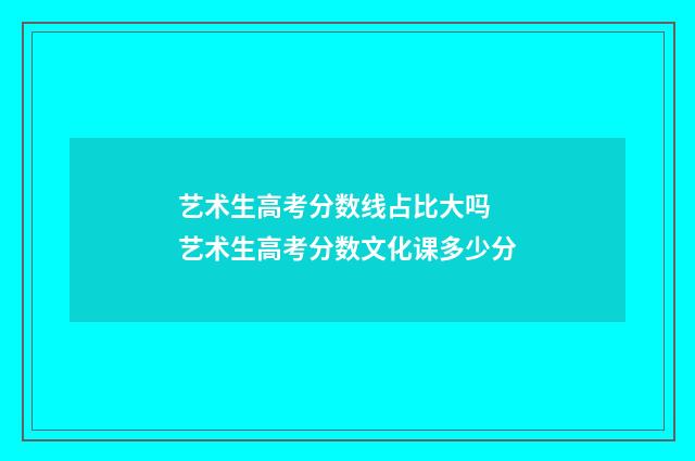 艺术生高考分数线占比大吗 艺术生高考分数文化课多少分