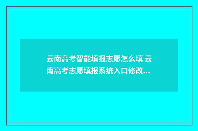 云南高考智能填报志愿怎么填 云南高考志愿填报系统入口修改密码