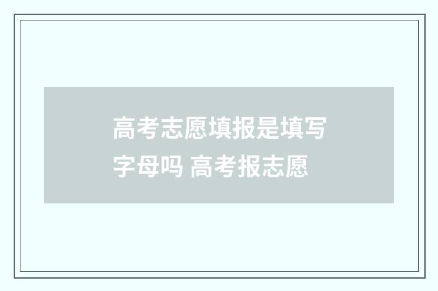 高考志愿填报是填写字母吗 高考报志愿